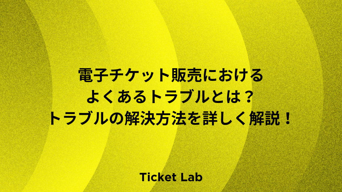 電子チケット販売におけるよくあるトラブルとは？トラブルの解決方法を詳しく解説！