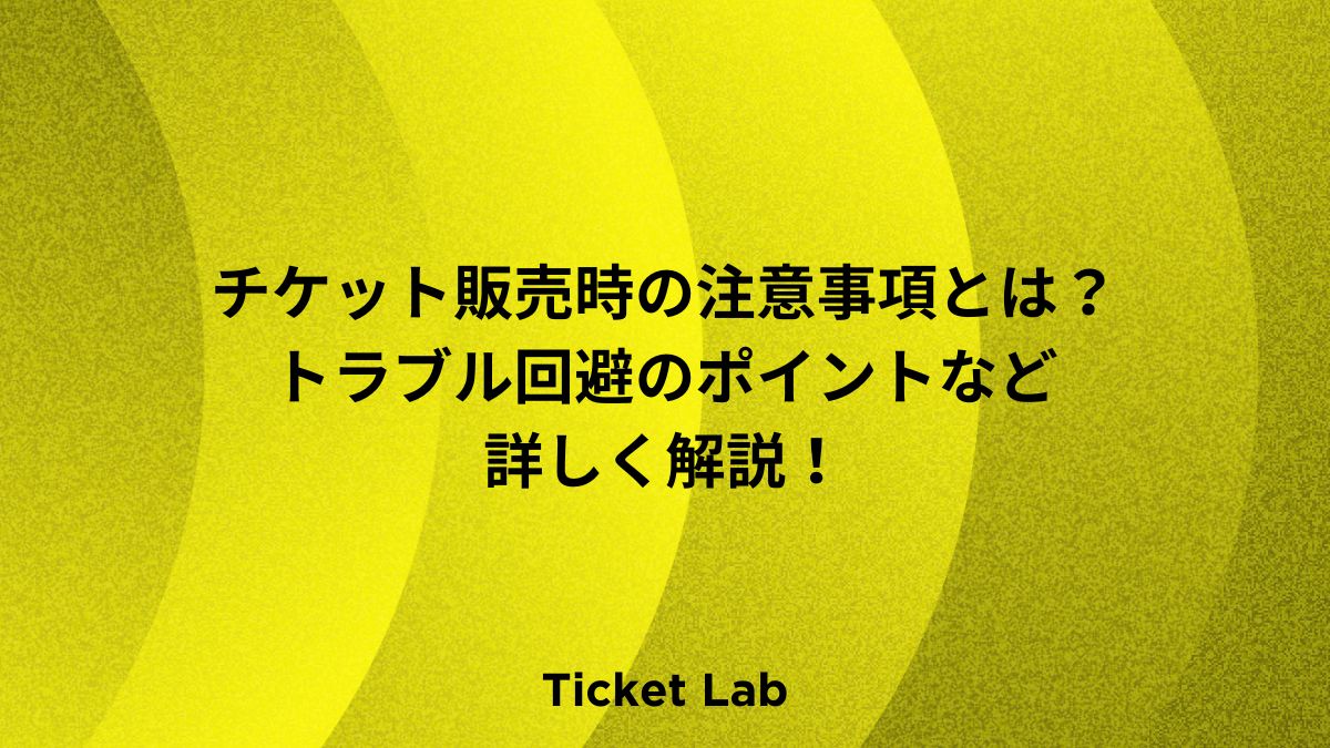 チケット販売時の注意事項とは？トラブル回避のポイントなど詳しく解説！