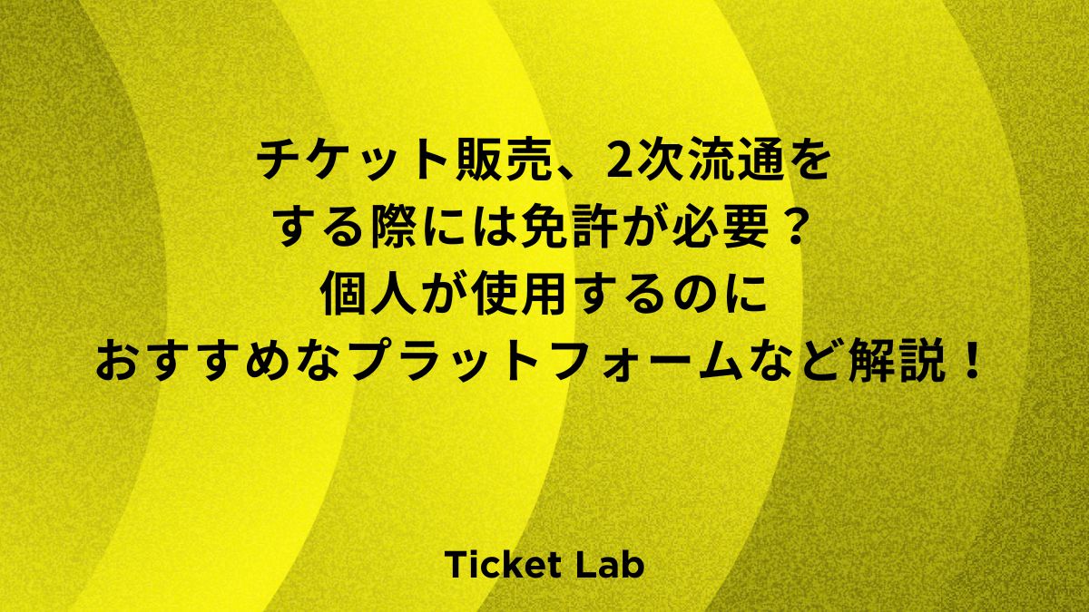 チケット販売、2次流通をする際に免許が必要？個人が使用するのにおすすめなプラットフォームなど解説！