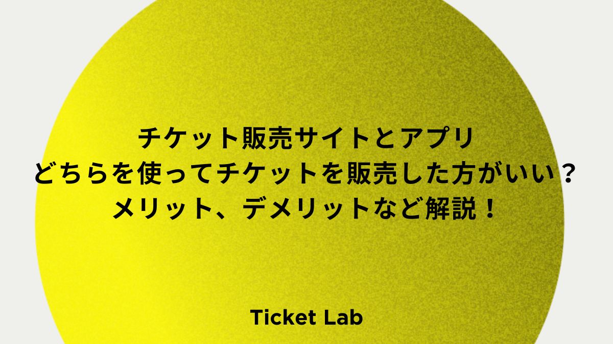 チケット販売サイトとアプリどちらを使ってチケットを販売した方がいい？メリット、デメリットなど解説！