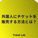 外国人にチケットを販売する方法とは？避けるべきサイトの特徴やおすすめのプレイガイドなど紹介！